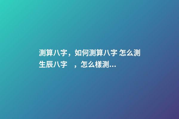 測算八字，如何測算八字 怎么測生辰八字，怎么樣測生辰八字？-第1張-觀點(diǎn)-玄機(jī)派